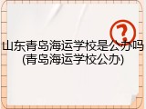 山东青岛海运学校是公办吗(青岛海运学校公办)