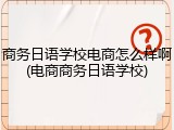 商务日语学校电商怎么样啊(电商商务日语学校)