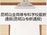 昆明冶金高等专科学校最新通报(昆明冶专新通报)