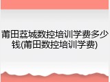 莆田荔城数控培训学费多少钱(莆田数控培训学费)
