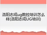 洛阳志成ug数控培训怎么样(洛阳志成UG培训)