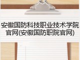 安徽国防科技职业技术学院官网(安徽国防职院官网)