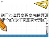 荆门沙洋县高职高考辅导班哪个好(沙洋高职高考班好)