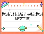 株洲市科技培训学校(株洲科技学校)