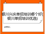 银川兴庆单招培训哪个好(银川单招培训优选)