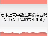 考不上高中能走舞蹈专业吗女生(女生舞蹈专业出路)