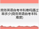 商务英语自考本科难吗通过率多少(商务英语自考本科难度)