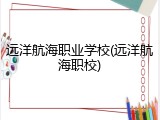 远洋航海职业学校(远洋航海职校)