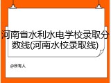 河南省水利水电学校录取分数线(河南水校录取线)