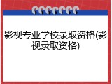 影视专业学校录取资格(影视录取资格)