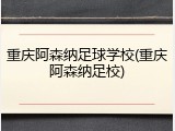 重庆阿森纳足球学校(重庆阿森纳足校)