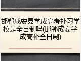 邯郸成安县学成高考补习学校是全日制吗(邯郸成安学成高补全日制)