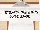 大专航海技术考证好考吗(航海考证难度)