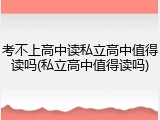 考不上高中读私立高中值得读吗(私立高中值得读吗)
