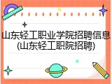 山东轻工职业学院招聘信息(山东轻工职院招聘)