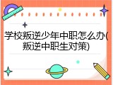 学校叛逆少年中职怎么办(叛逆中职生对策)