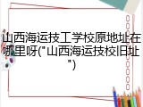山西海运技工学校原地址在哪里呀("山西海运技校旧址")