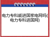 电力专科能进国家电网吗(电力专科进国网)