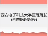 西安电子科技大学医院院长(西电医院院长)
