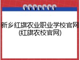 新乡红旗农业职业学校官网(红旗农校官网)