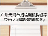 广州天河单招培训机构哪家最好(天河单招培训最优)