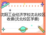 沈阳工业经济学校沈北校区收费(沈北校区学费)