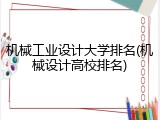 机械工业设计大学排名(机械设计高校排名)