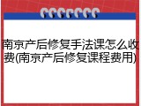 南京产后修复手法课怎么收费(南京产后修复课程费用)