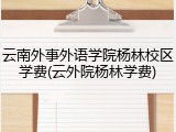 云南外事外语学院杨林校区学费(云外院杨林学费)