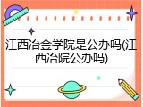 江西冶金学院是公办吗(江西冶院公办吗)