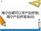 南宁在哪可以学产后修复(南宁产后修复培训)