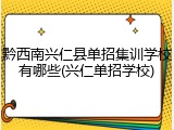 黔西南兴仁县单招集训学校有哪些(兴仁单招学校)