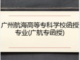 广州航海高等专科学校函授专业(广航专函授)
