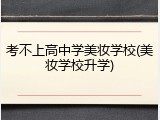 考不上高中学美妆学校(美妆学校升学)