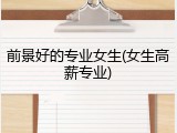 前景好的专业女生(女生高薪专业)