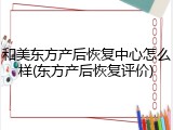 和美东方产后恢复中心怎么样(东方产后恢复评价)