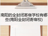 南阳的全封闭寄宿学校有哪些(南阳全封闭寄宿校)