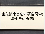 山东济南寄宿考研自习室(济南考研寄宿)