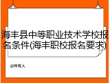 海丰县中等职业技术学校报名条件(海丰职校报名要求)