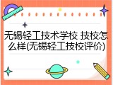 无锡轻工技术学校 技校怎么样(无锡轻工技校评价)