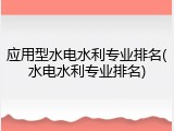 应用型水电水利专业排名(水电水利专业排名)