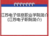 江苏电子信息职业学院简介(江苏电子职院简介)