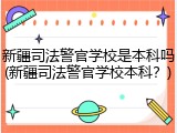 新疆司法警官学校是本科吗(新疆司法警官学校本科？)