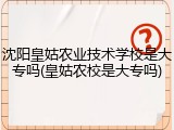 沈阳皇姑农业技术学校是大专吗(皇姑农校是大专吗)