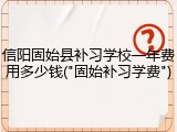 信阳固始县补习学校一年费用多少钱("固始补习学费")