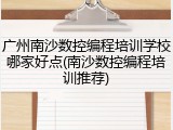 广州南沙数控编程培训学校哪家好点(南沙数控编程培训推荐)