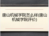 唐山机械学院怎么样(唐山机械学院评价)
