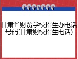 甘肃省财贸学校招生办电话号码(甘肃财校招生电话)