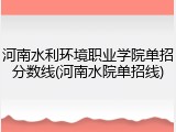 河南水利环境职业学院单招分数线(河南水院单招线)