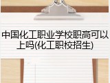 中国化工职业学校职高可以上吗(化工职校招生)